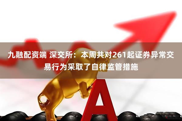 九融配资端 深交所：本周共对261起证券异常交易行为采取了自律监管措施