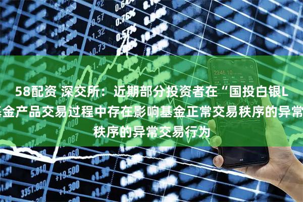 58配资 深交所：近期部分投资者在“国投白银LOF”等基金产品交易过程中存在影响基金正常交易秩序的异常交易行为