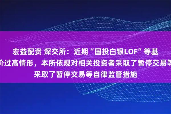 宏益配资 深交所：近期“国投白银LOF”等基金产品存在溢价过高情形，本所依规对相关投资者采取了暂停交易等自律监管措施