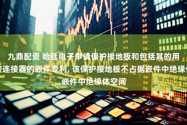 九鼎配资 哈廷电子申请保护接地板和包括其的用于插接连接器的嵌件专利, 该保护接地板不占据嵌件中绝缘体空间