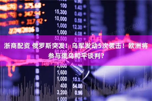 浙商配资 俄罗斯突发！乌军发动5次袭击！欧洲将参与俄乌和平谈判？