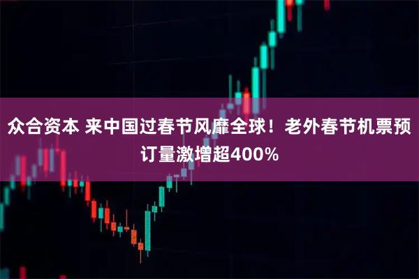 众合资本 来中国过春节风靡全球！老外春节机票预订量激增超400%