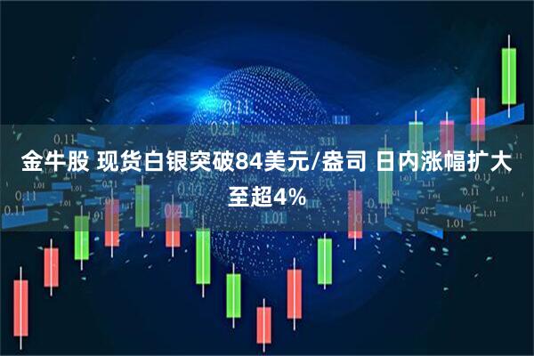 金牛股 现货白银突破84美元/盎司 日内涨幅扩大至超4%