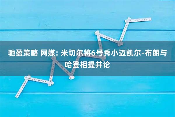 驰盈策略 网媒: 米切尔将6号秀小迈凯尔-布朗与哈登相提并论