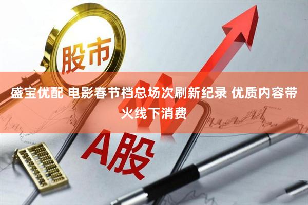 盛宝优配 电影春节档总场次刷新纪录 优质内容带火线下消费