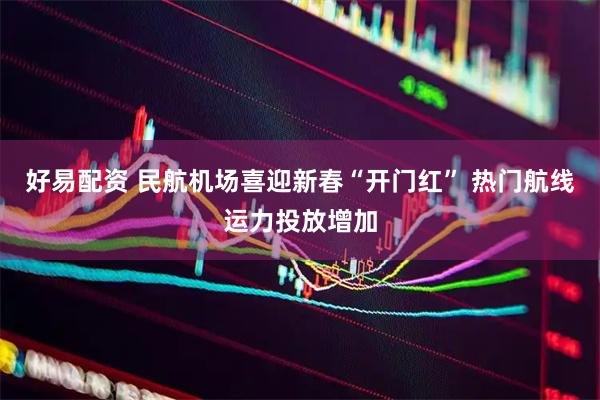 好易配资 民航机场喜迎新春“开门红” 热门航线运力投放增加