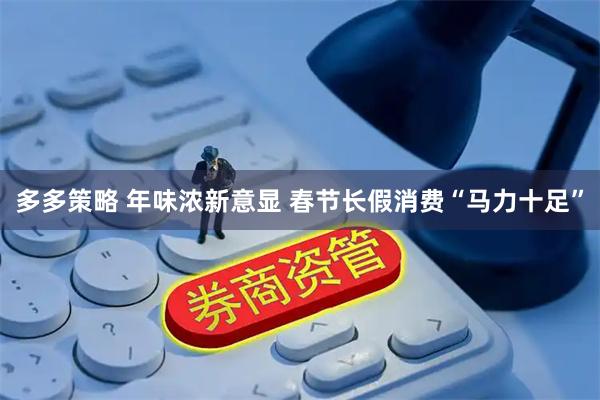 多多策略 年味浓新意显 春节长假消费“马力十足”