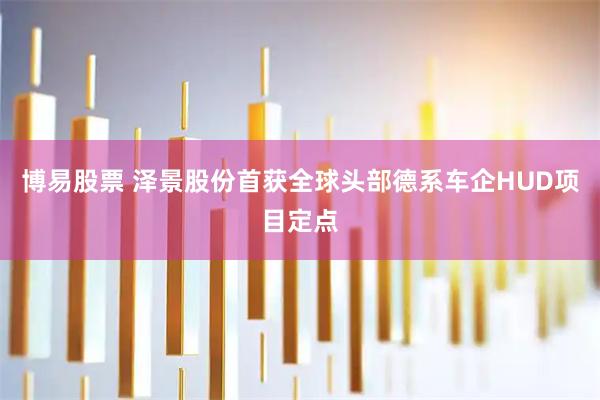 博易股票 泽景股份首获全球头部德系车企HUD项目定点