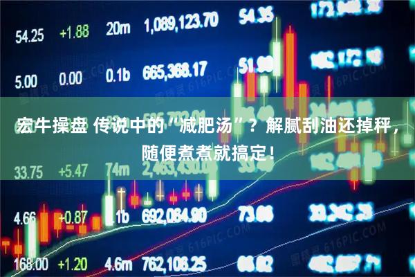 宏牛操盘 传说中的“减肥汤”？解腻刮油还掉秤，随便煮煮就搞定！