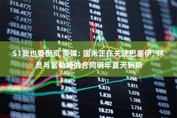 51我也要配资 英媒: 国米正在关注巴塞伊, 球员与富勒姆的合同明年夏天到期