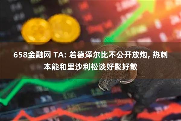 658金融网 TA: 若德泽尔比不公开放炮, 热刺本能和里沙利松谈好聚好散