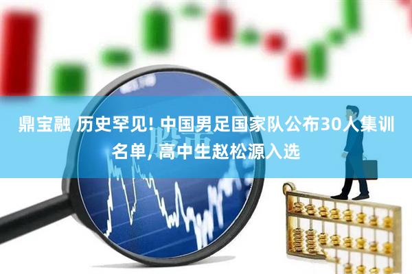 鼎宝融 历史罕见! 中国男足国家队公布30人集训名单, 高中生赵松源入选