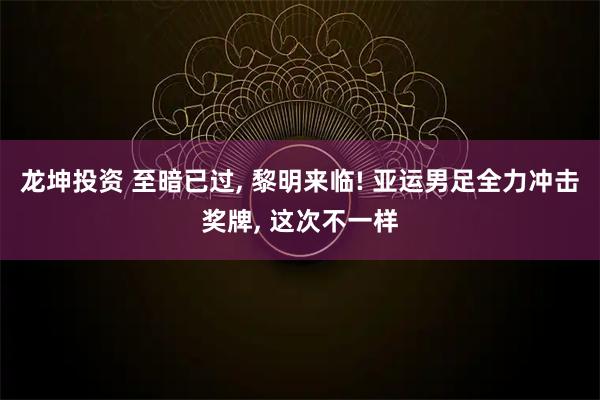 龙坤投资 至暗已过, 黎明来临! 亚运男足全力冲击奖牌, 这次不一样
