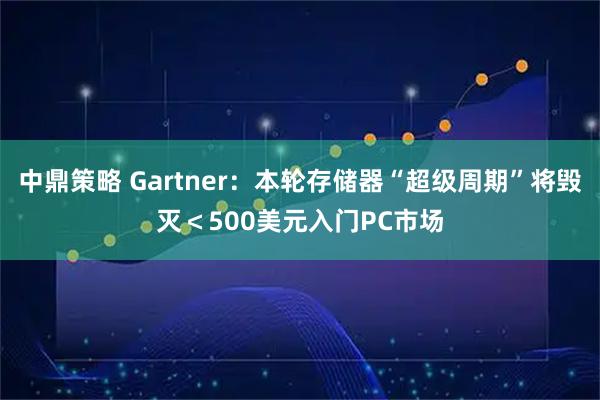 中鼎策略 Gartner：本轮存储器“超级周期”将毁灭＜500美元入门PC市场