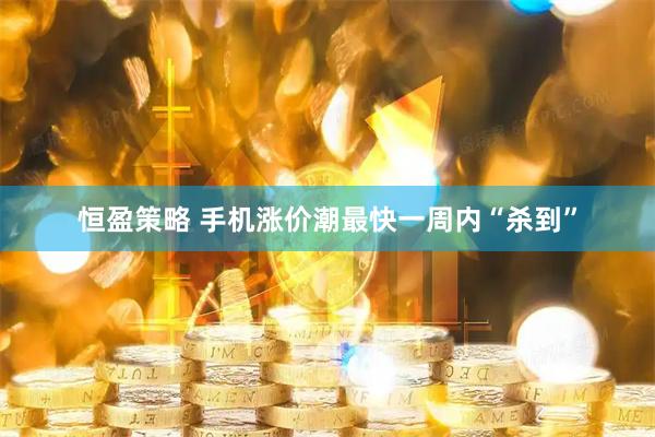 恒盈策略 手机涨价潮最快一周内“杀到”