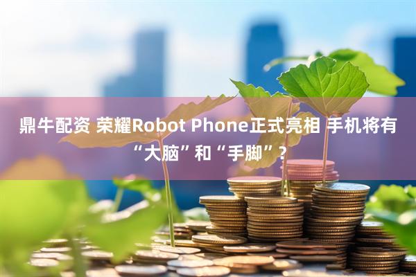 鼎牛配资 荣耀Robot Phone正式亮相 手机将有“大脑”和“手脚”？