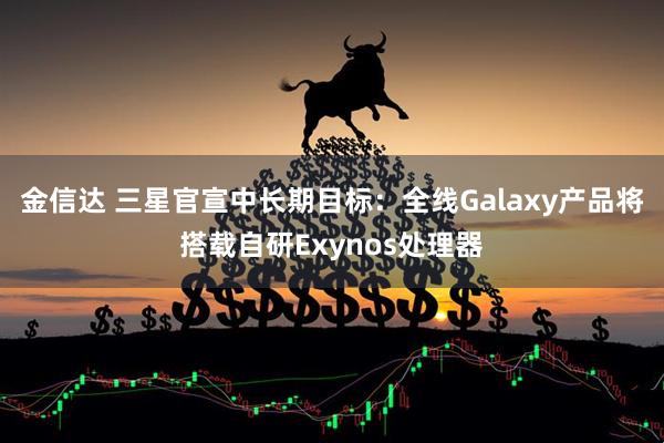 金信达 三星官宣中长期目标：全线Galaxy产品将搭载自研Exynos处理器