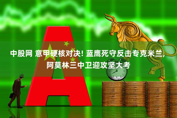 中股网 意甲硬核对决! 蓝鹰死守反击专克米兰, 阿莫林三中卫迎攻坚大考