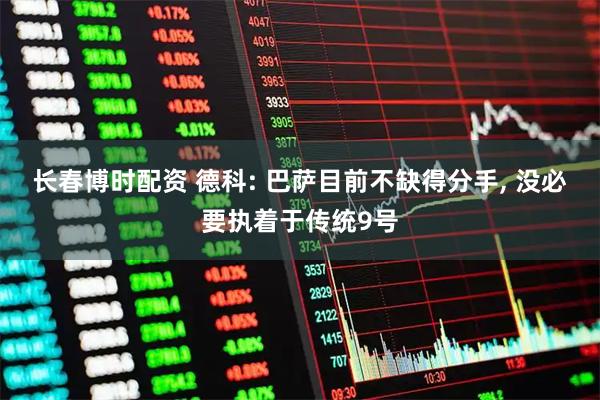 长春博时配资 德科: 巴萨目前不缺得分手, 没必要执着于传统9号