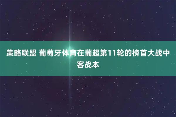 策略联盟 葡萄牙体育在葡超第11轮的榜首大战中客战本