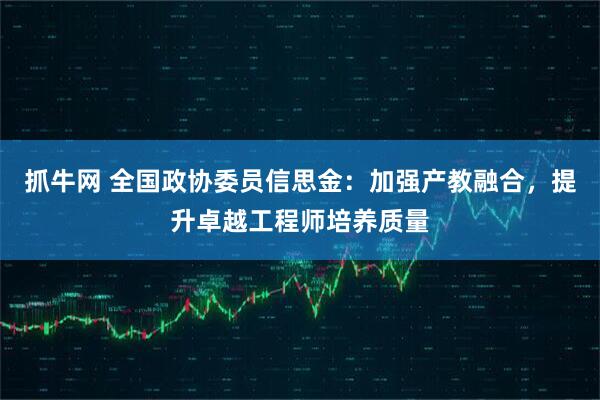 抓牛网 全国政协委员信思金：加强产教融合，提升卓越工程师培养质量
