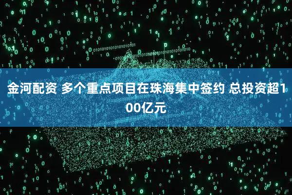 金河配资 多个重点项目在珠海集中签约 总投资超100亿元