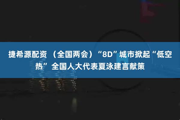 捷希源配资 （全国两会）“8D”城市掀起“低空热” 全国人大代表夏泳建言献策