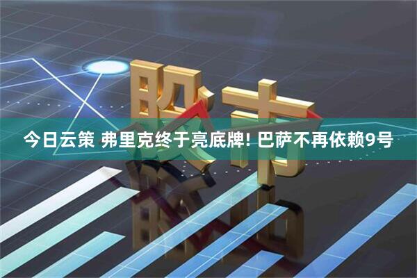 今日云策 弗里克终于亮底牌! 巴萨不再依赖9号