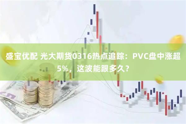 盛宝优配 光大期货0316热点追踪：PVC盘中涨超5%，这波能跟多久？