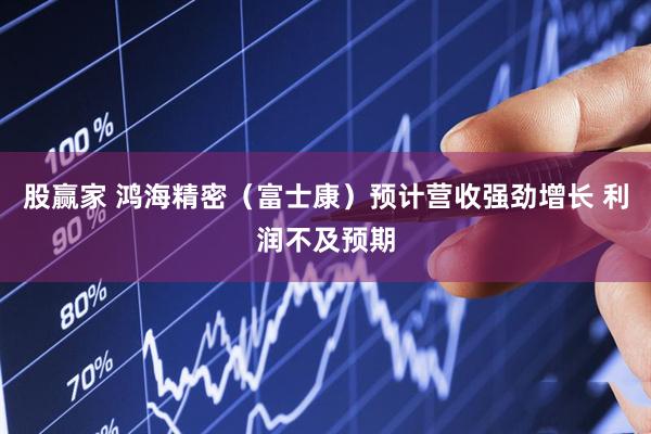 股赢家 鸿海精密（富士康）预计营收强劲增长 利润不及预期