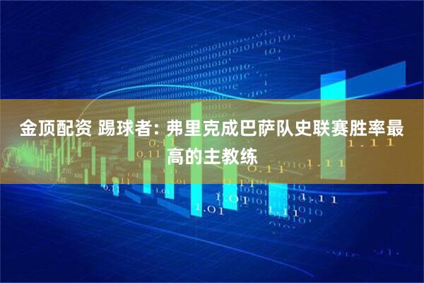 金顶配资 踢球者: 弗里克成巴萨队史联赛胜率最高的主教练
