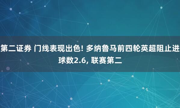 第二证券 门线表现出色! 多纳鲁马前四轮英超阻止进球数2.6, 联赛第二