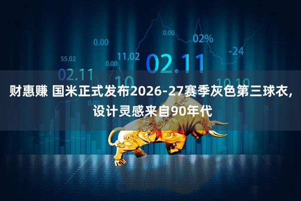 财惠赚 国米正式发布2026-27赛季灰色第三球衣, 设计灵感来自90年代