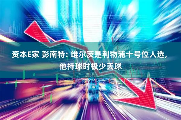 资本E家 彭南特: 维尔茨是利物浦十号位人选, 他持球时极少丢球