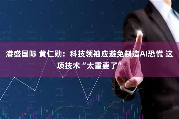 港盛国际 黄仁勋：科技领袖应避免制造AI恐慌 这项技术“太重要了”