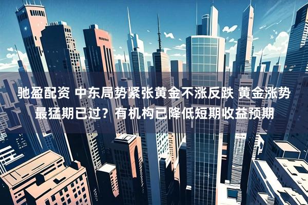 驰盈配资 中东局势紧张黄金不涨反跌 黄金涨势最猛期已过？有机构已降低短期收益预期