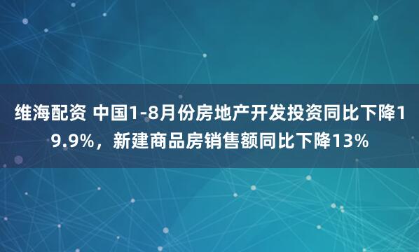 维海配资 中国1-8月份房地产开发投资同比下降19.9%，新建商品房销售额同比下降13%