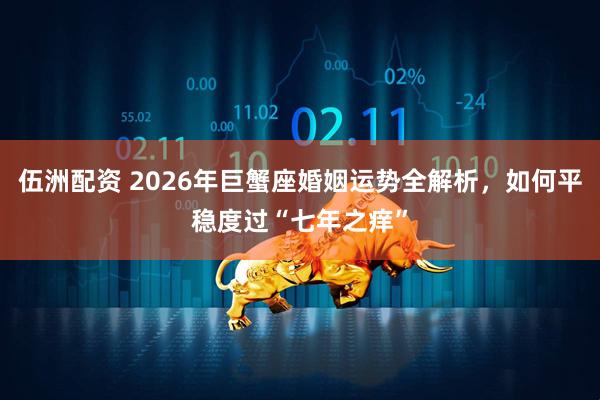 伍洲配资 2026年巨蟹座婚姻运势全解析，如何平稳度过“七年之痒”