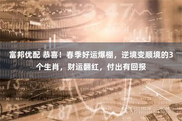 富邦优配 恭喜！春季好运爆棚，逆境变顺境的3个生肖，财运翻红，付出有回报