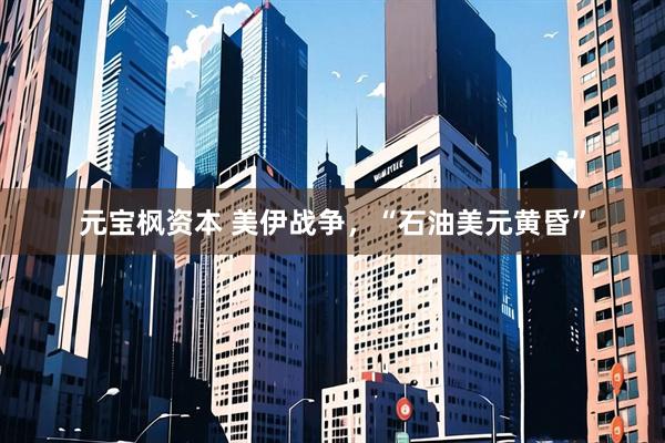 元宝枫资本 美伊战争，“石油美元黄昏”