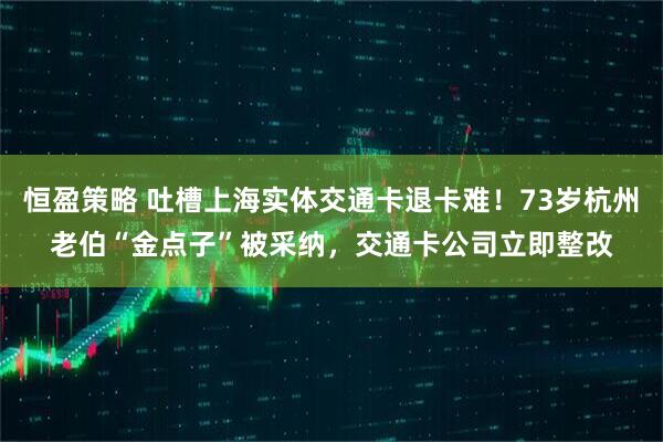 恒盈策略 吐槽上海实体交通卡退卡难！73岁杭州老伯“金点子”被采纳，交通卡公司立即整改