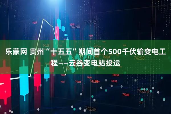 乐蒙网 贵州“十五五”期间首个500千伏输变电工程——云谷变电站投运