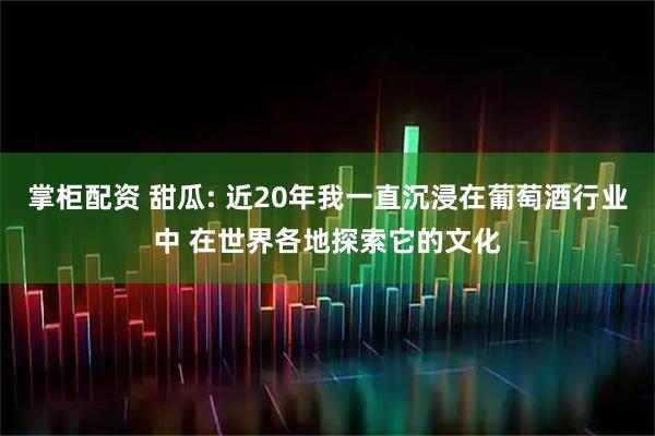 掌柜配资 甜瓜: 近20年我一直沉浸在葡萄酒行业中 在世界各地探索它的文化