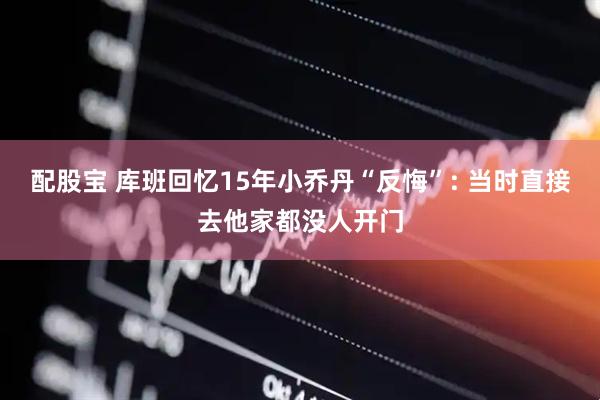 配股宝 库班回忆15年小乔丹“反悔”: 当时直接去他家都没人开门