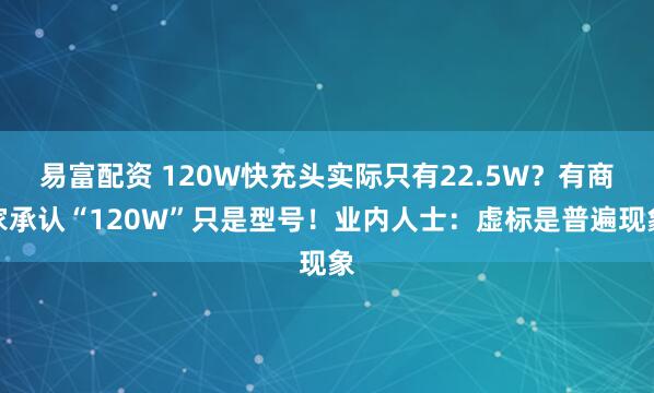 易富配资 120W快充头实际只有22.5W？有商家承认“120W”只是型号！业内人士：虚标是普遍现象