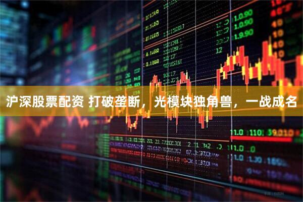 沪深股票配资 打破垄断，光模块独角兽，一战成名
