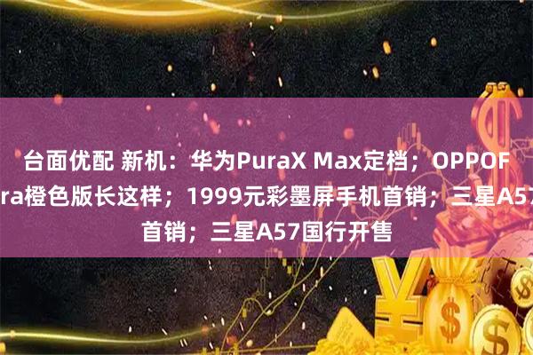 台面优配 新机：华为PuraX Max定档；OPPOFindX9Ultra橙色版长这样；1999元彩墨屏手机首销；三星A57国行开售