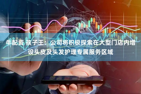 牛配资 孩子王：公司将积极探索在大型门店内增设头皮及头发护理专属服务区域