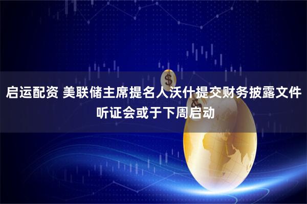 启运配资 美联储主席提名人沃什提交财务披露文件 听证会或于下周启动