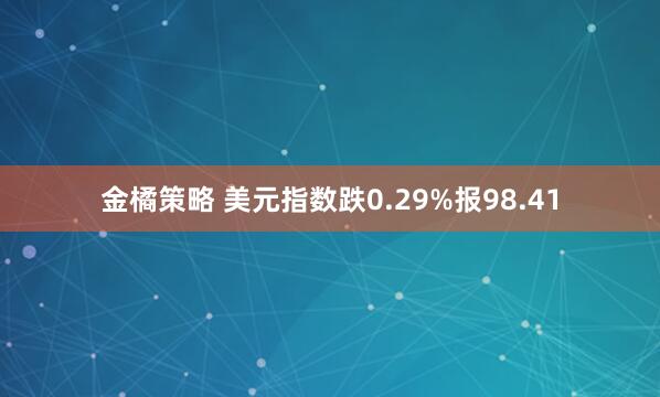 金橘策略 美元指数跌0.29%报98.41